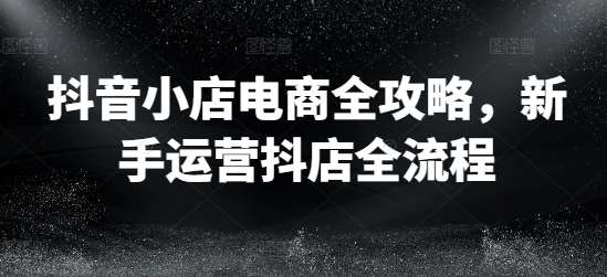 资源《抖音小店电商全攻略，新手运营抖店全流程》的海报