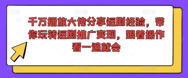 资源《千万播放大佬分享短剧经验，带你玩转短剧推广变现，跟着操作看一遍就会》的海报