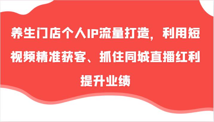 资源《养生门店个人IP流量打造，利用短视频精准获客、抓住同城直播红利提升业绩（57节）》的海报