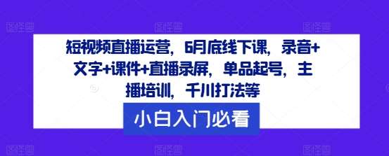 资源《短视频直播运营，6月底线下课，录音+文字+课件+直播录屏，单品起号，主播培训，千川打法等》的海报