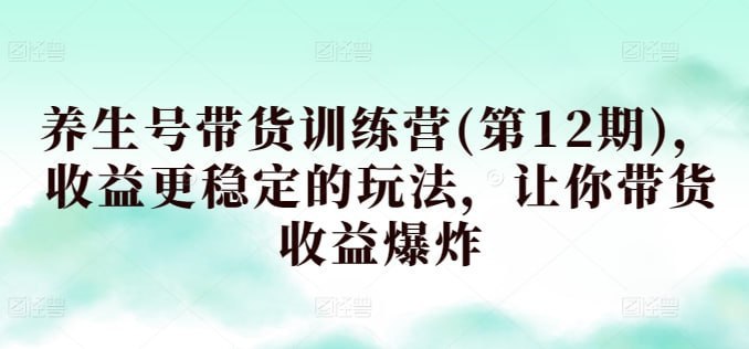 资源《【养生号带货训练营(第12期)】，收益更稳定的玩法，让你带货收益爆炸》的海报