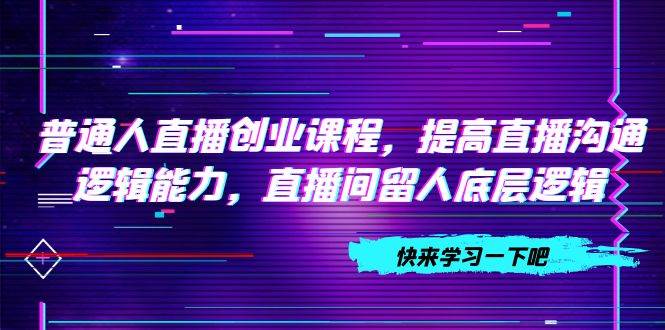 资源《普通人直播创业课程，提高直播沟通逻辑能力，直播间留人底层逻辑》的海报