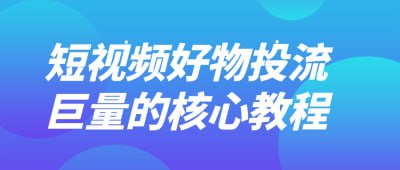 资源《短视频好物投流巨量的核心教程》的海报