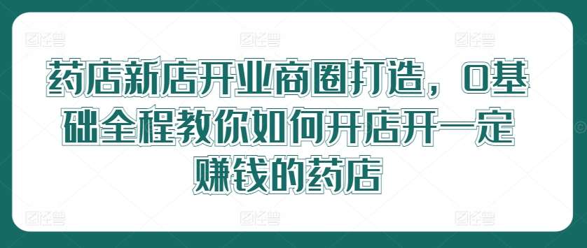 资源《药店新店开业商圈打造，0基础全程教你如何开店开一定赚钱的药店》的海报