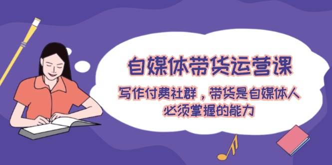 资源《自媒体带货运营课：写作付费社群，带货是自媒体人必须掌握的能力》的海报