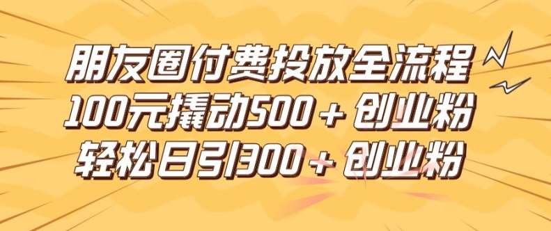 资源《朋友圈高效付费投放全流程，100元撬动500+创业粉，日引流300加精准创业粉【揭秘】》的海报