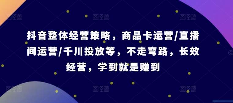 资源《抖音整体经营策略，商品卡运营/直播间运营/千川投放等，不走弯路，学到就是赚到》的海报