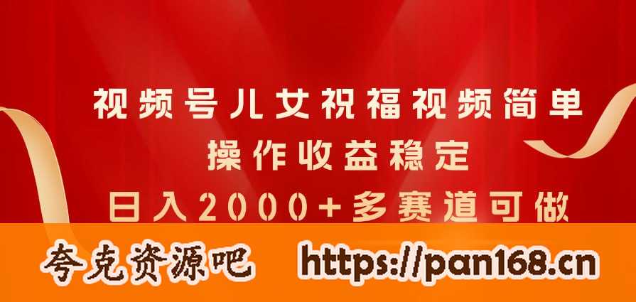 资源《视频号儿女祝福视频，简单操作收益稳定，日入2000+，多赛道可做》的海报