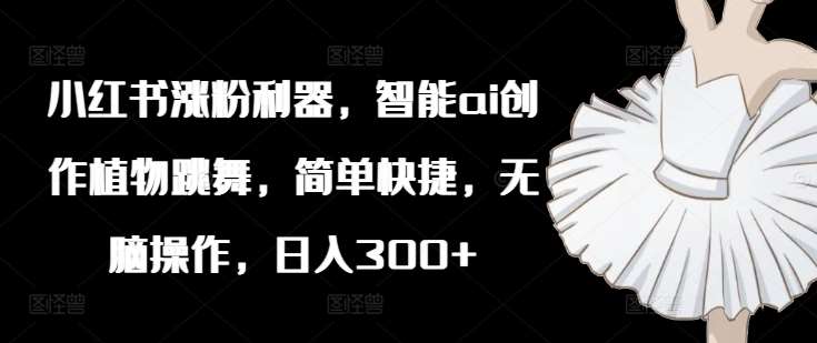 资源《小红书涨粉利器，智能ai创作植物跳舞，简单快捷，无脑操作，日入300+》的海报
