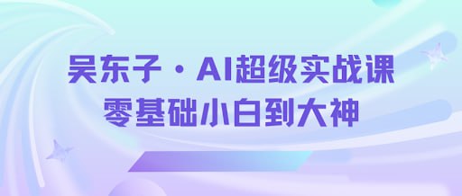 资源《吴东子《AI超级实战课：零基础小白到大神》》的海报