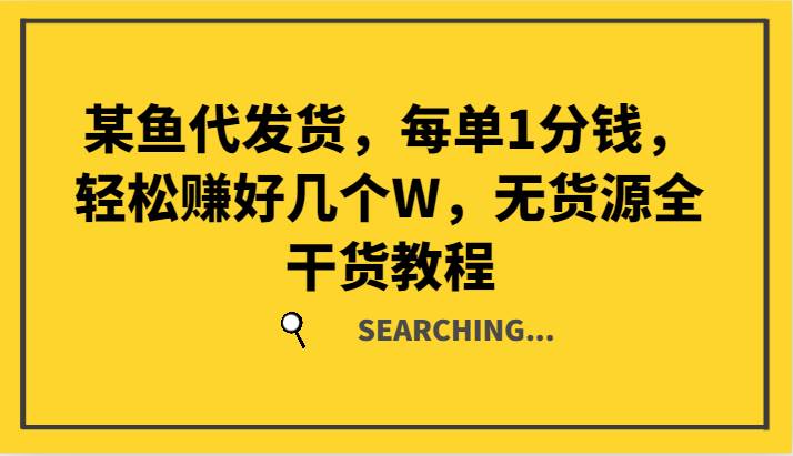 资源《某鱼代发货，每单1分钱，轻松赚好几个W，无货源全干货教程》的海报