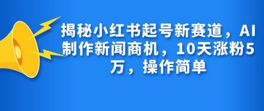 资源《揭秘小红书起号新赛道，AI制作新闻商机，10天涨粉1万，操作简单【揭秘】》的海报