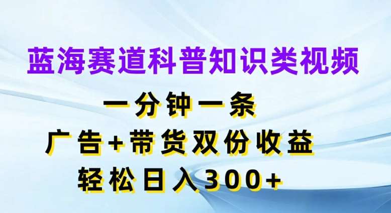 资源《蓝海赛道科普知识类视频，一分钟一条，广告+带货双份收益，轻松日入300+【揭秘】》的海报