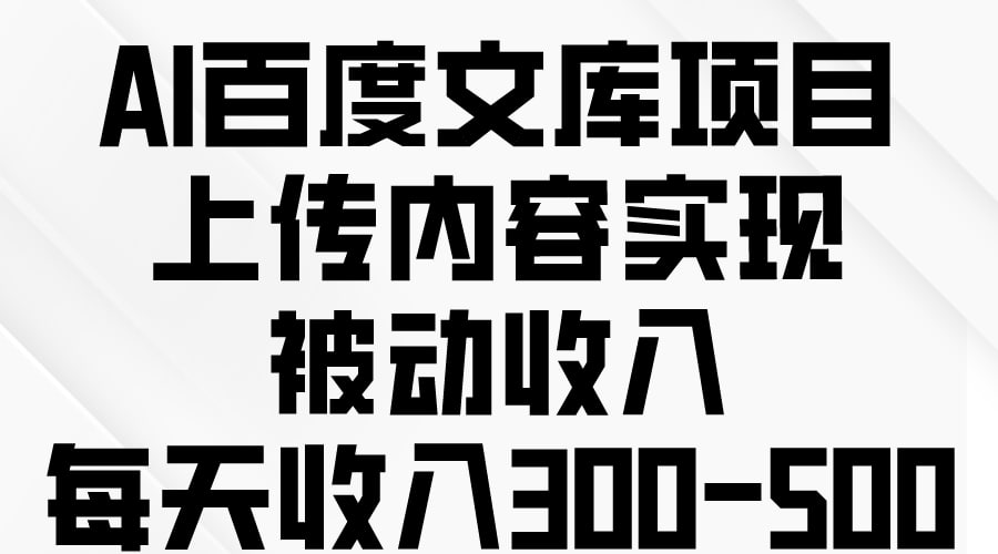 资源《AI百度文库项目，上传内容实现被动收入，每天收入300-500》的海报
